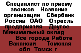 Специалист по приему звонков › Название организации ­ Сбербанк России, ОАО › Отрасль предприятия ­ Другое › Минимальный оклад ­ 18 500 - Все города Работа » Вакансии   . Томская обл.,Томск г.